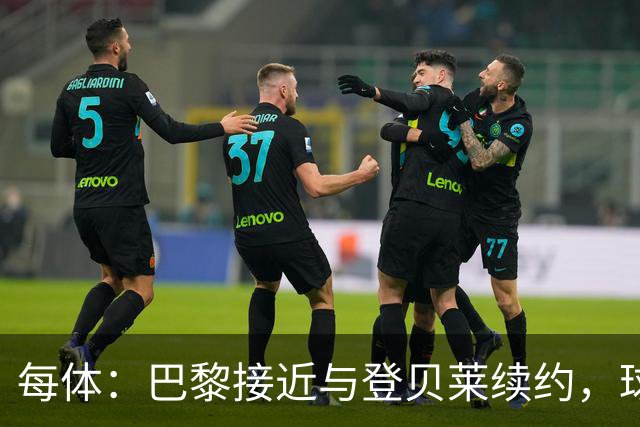 每体：巴黎接近与登贝莱续约，球员坚决拒绝了新月的接触